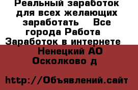 Реальный заработок для всех желающих заработать. - Все города Работа » Заработок в интернете   . Ненецкий АО,Осколково д.